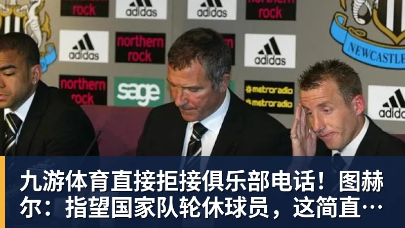 九游体育直接拒接俱乐部电话！图赫尔：指望国家队轮休球员，这简直荒唐 - 九游体育(中国)官方网站 - 九游 sports